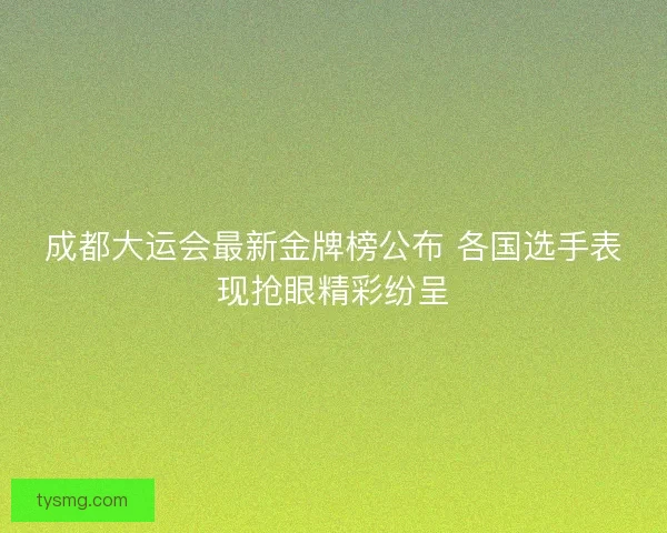成都大运会最新金牌榜公布 各国选手表现抢眼精彩纷呈