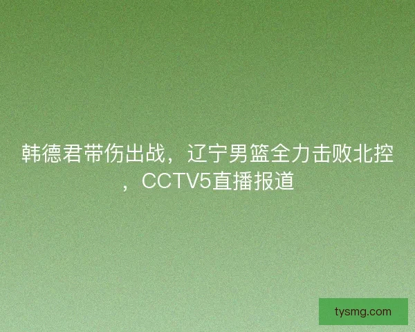 韩德君带伤出战，辽宁男篮全力击败北控，CCTV5直播报道