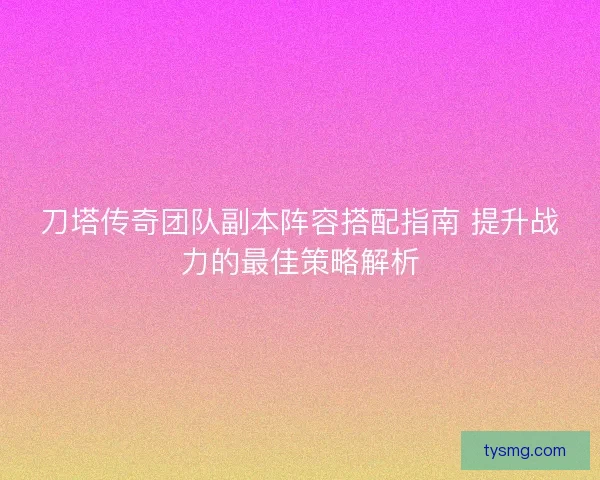 刀塔传奇团队副本阵容搭配指南 提升战力的最佳策略解析