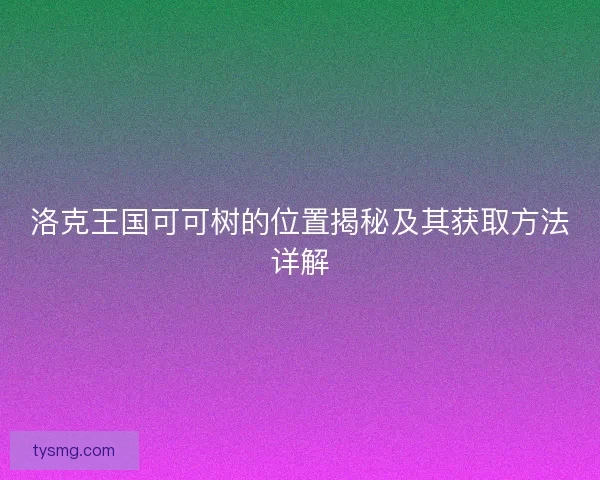 洛克王国可可树的位置揭秘及其获取方法详解