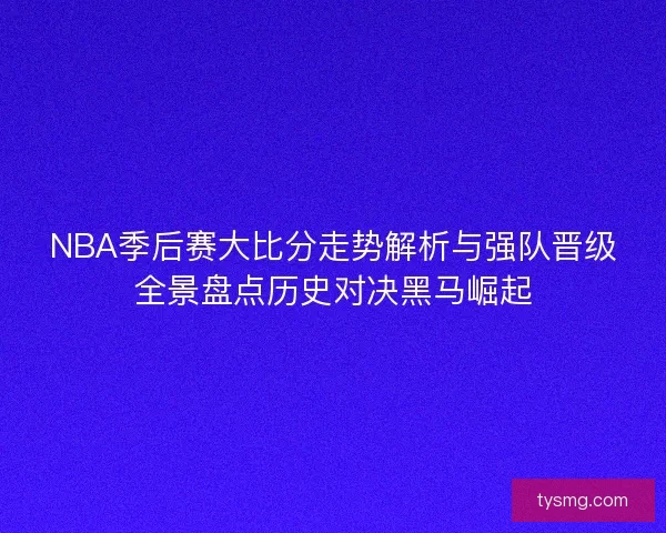 NBA季后赛大比分走势解析与强队晋级全景盘点历史对决黑马崛起