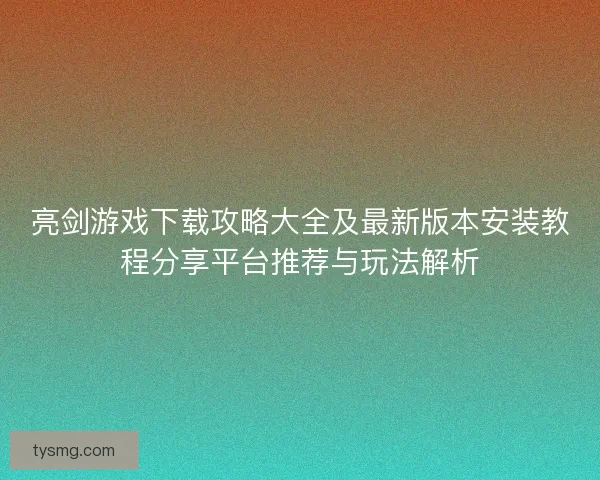 亮剑游戏下载攻略大全及最新版本安装教程分享平台推荐与玩法解析