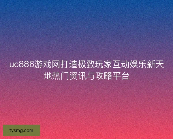 uc886游戏网打造极致玩家互动娱乐新天地热门资讯与攻略平台
