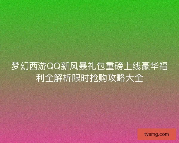 梦幻西游QQ新风暴礼包重磅上线豪华福利全解析限时抢购攻略大全