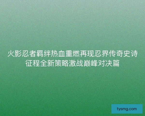 火影忍者羁绊热血重燃再现忍界传奇史诗征程全新策略激战巅峰对决篇