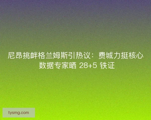 尼昂挑衅格兰姆斯引热议：费城力挺核心 数据专家晒 28+5 铁证