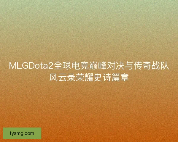 MLGDota2全球电竞巅峰对决与传奇战队风云录荣耀史诗篇章