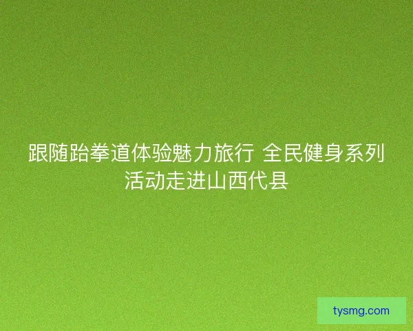 跟随跆拳道体验魅力旅行 全民健身系列活动走进山西代县