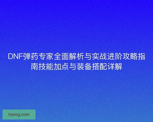 DNF弹药专家全面解析与实战进阶攻略指南技能加点与装备搭配详解