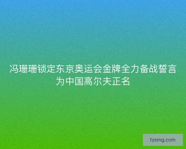 冯珊珊锁定东京奥运会金牌全力备战誓言为中国高尔夫正名