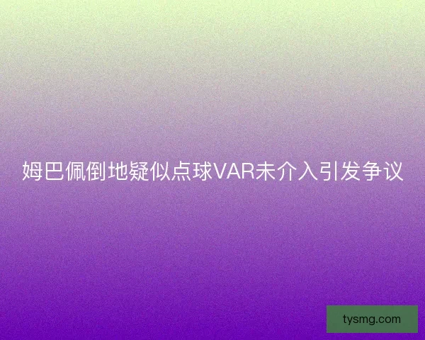 姆巴佩倒地疑似点球VAR未介入引发争议
