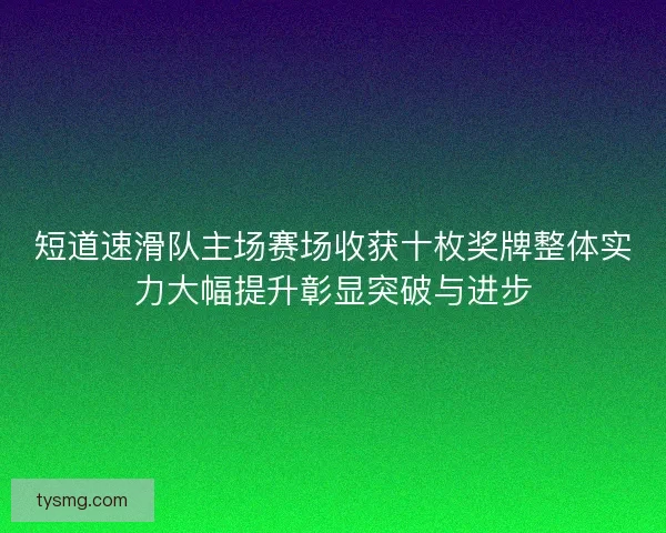 短道速滑队主场赛场收获十枚奖牌整体实力大幅提升彰显突破与进步