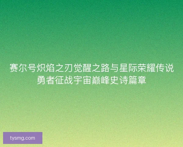 赛尔号炽焰之刃觉醒之路与星际荣耀传说勇者征战宇宙巅峰史诗篇章